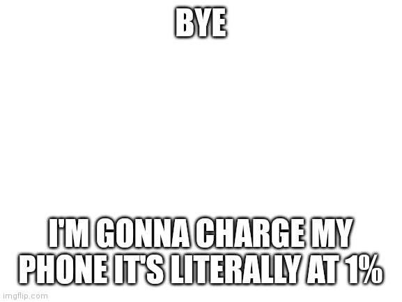 Blank White Template | BYE; I'M GONNA CHARGE MY PHONE IT'S LITERALLY AT 1% | image tagged in blank white template | made w/ Imgflip meme maker