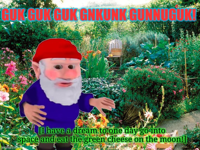 Gnome space program | GUK GUK GUK GNKUNK GUNNUGUK! [I have a dream to one day go into space and eat the green cheese on the moon!] | image tagged in garden,gnomes,gunnugnk | made w/ Imgflip meme maker
