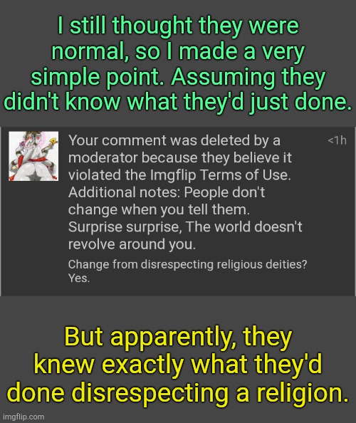 . | I still thought they were normal, so I made a very simple point. Assuming they didn't know what they'd just done. But apparently, they knew exactly what they'd done disrespecting a religion. | image tagged in 3 | made w/ Imgflip meme maker