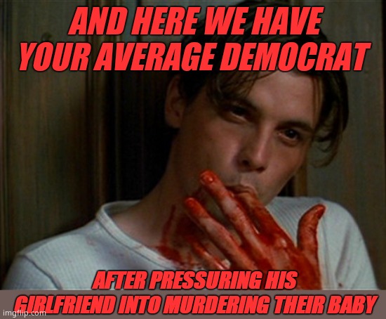 licking bloody fingers | AND HERE WE HAVE YOUR AVERAGE DEMOCRAT; AFTER PRESSURING HIS GIRLFRIEND INTO MURDERING THEIR BABY | image tagged in licking bloody fingers,demsmurderbabies | made w/ Imgflip meme maker