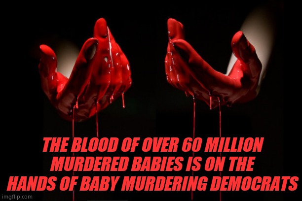 bloody hands | THE BLOOD OF OVER 60 MILLION MURDERED BABIES IS ON THE HANDS OF BABY MURDERING DEMOCRATS | image tagged in bloody hands,demsmurderbabies | made w/ Imgflip meme maker