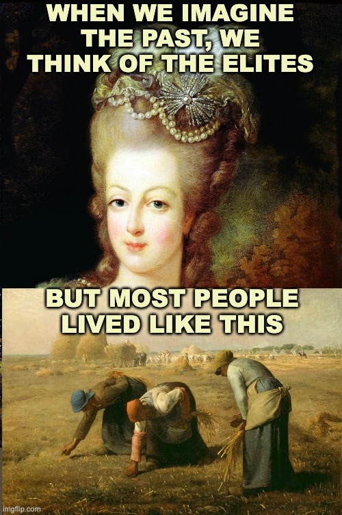 Objects in mirror are rougher than they appear | WHEN WE IMAGINE THE PAST, WE THINK OF THE ELITES; BUT MOST PEOPLE
LIVED LIKE THIS | image tagged in marie antoinette,history,class,working class,aristocracy,art | made w/ Imgflip meme maker