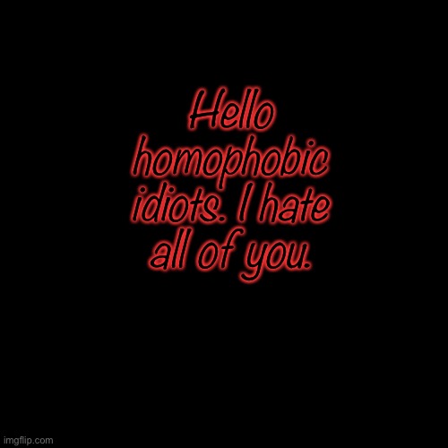 /j | Hello homophobic idiots. I hate all of you. | image tagged in memes,blank transparent square | made w/ Imgflip meme maker