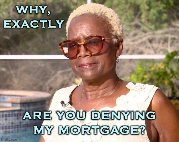 We still have a long way to go: interesting short article in comments | WHY, EXACTLY; ARE YOU DENYING
MY MORTGAGE? | image tagged in racism,black,white,homes,real estate,banks | made w/ Imgflip meme maker