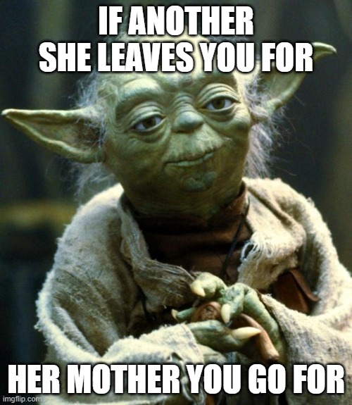 Star Wars Yoda |  IF ANOTHER SHE LEAVES YOU FOR; HER MOTHER YOU GO FOR | image tagged in memes,star wars yoda | made w/ Imgflip meme maker