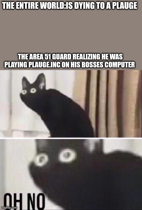 [insert good title here] |  THE ENTIRE WORLD:IS DYING TO A PLAUGE; THE AREA 51 GUARD REALIZING HE WAS PLAYING PLAUGE.INC ON HIS BOSSES COMPUTER | image tagged in oh no cat,oh wow are you actually reading these tags,look at me,and then i said obama,woah | made w/ Imgflip meme maker