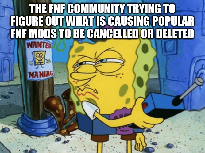 Spongebob Maniac | THE FNF COMMUNITY TRYING TO FIGURE OUT WHAT IS CAUSING POPULAR FNF MODS TO BE CANCELLED OR DELETED | image tagged in spongebob maniac,friday night funkin | made w/ Imgflip meme maker