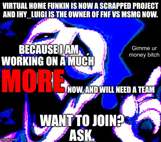 VIRTUAL HOME FUNKIN IS NOW A SCRAPPED PROJECT
AND IHY_LUIGI IS THE OWNER OF FNF VS MSMG NOW. BECAUSE I AM WORKING ON A MUCH; MORE; NOW, AND WILL NEED A TEAM; WANT TO JOIN?
ASK. | image tagged in gimme your money bitch | made w/ Imgflip meme maker
