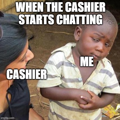 When the cashier starts chatting | WHEN THE CASHIER STARTS CHATTING; ME; CASHIER | image tagged in memes,third world skeptical kid | made w/ Imgflip meme maker