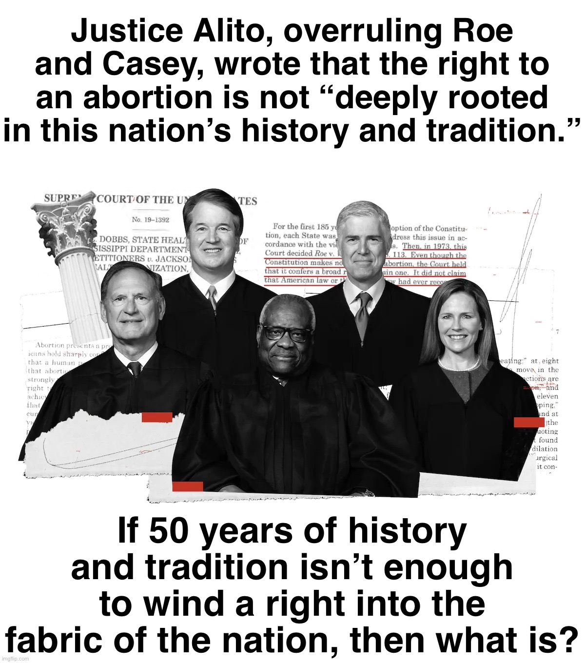 SCOTUS casually tosses aside five decades of precedent. That’s not conservative, that’s radical. | Justice Alito, overruling Roe and Casey, wrote that the right to an abortion is not “deeply rooted in this nation’s history and tradition.”; If 50 years of history and tradition isn’t enough to wind a right into the fabric of the nation, then what is? | image tagged in scotus radical right judges | made w/ Imgflip meme maker