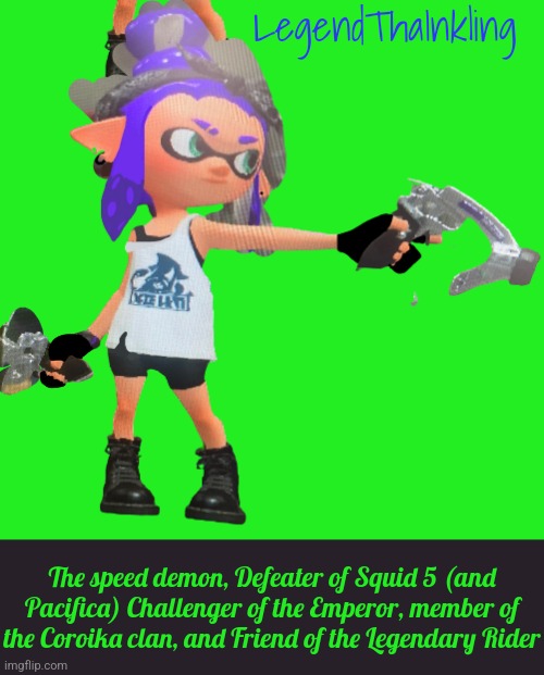 LegendThaInkling, she has the highest speed out of any boss making outrunning her a dream | LegendThaInkling; The speed demon, Defeater of Squid 5 (and Pacifica) Challenger of the Emperor, member of the Coroika clan, and Friend of the Legendary Rider | made w/ Imgflip meme maker