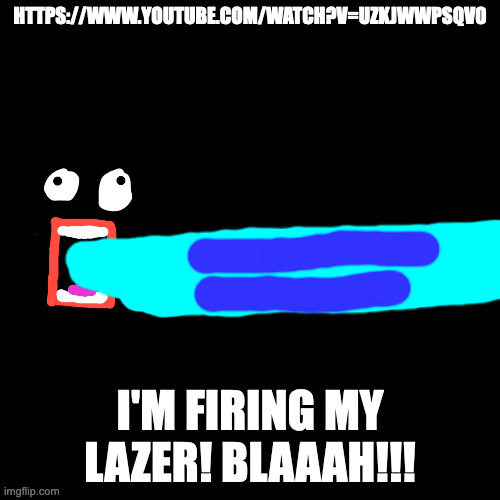 I'm Firing My Lazer | HTTPS://WWW.YOUTUBE.COM/WATCH?V=UZKJWWPSQV0; I'M FIRING MY LAZER! BLAAAH!!! | image tagged in memes,blank transparent square | made w/ Imgflip meme maker