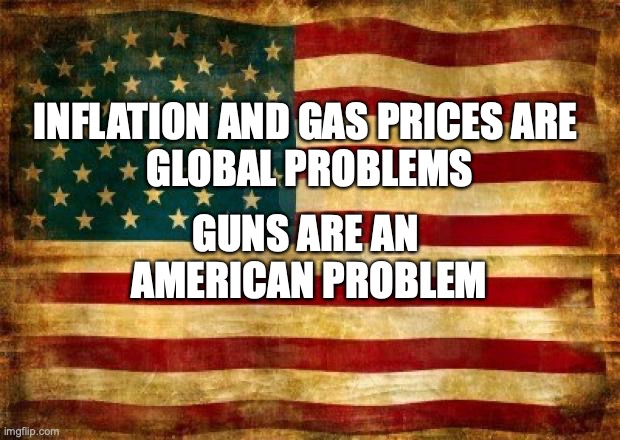 Gun are an American problem | INFLATION AND GAS PRICES ARE 
GLOBAL PROBLEMS; GUNS ARE AN 
AMERICAN PROBLEM | image tagged in guns,gun control,gun laws,gun violence | made w/ Imgflip meme maker