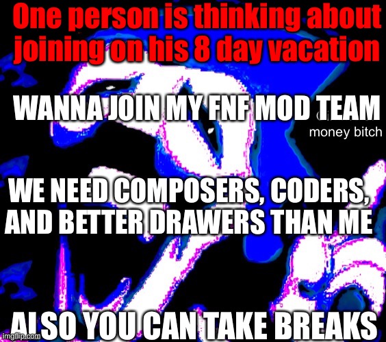 One person is thinking about joining on his 8 day vacation; WANNA JOIN MY FNF MOD TEAM; WE NEED COMPOSERS, CODERS, AND BETTER DRAWERS THAN ME; ALSO YOU CAN TAKE BREAKS | image tagged in gimme your money bitch | made w/ Imgflip meme maker