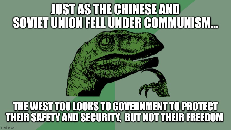 "Not a joke folks" | JUST AS THE CHINESE AND SOVIET UNION FELL UNDER COMMUNISM... THE WEST TOO LOOKS TO GOVERNMENT TO PROTECT THEIR SAFETY AND SECURITY,  BUT NOT THEIR FREEDOM | image tagged in philosophy dinosaur | made w/ Imgflip meme maker