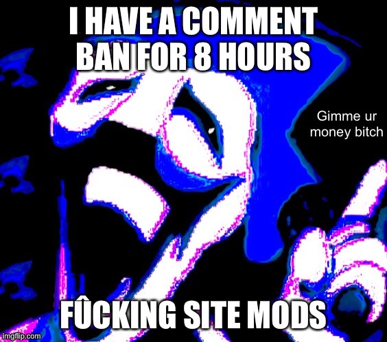 I HAVE A COMMENT BAN FOR 8 HOURS; FÛCKING SITE MODS | image tagged in gimme your money bitch | made w/ Imgflip meme maker
