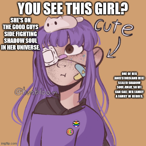 Blook's OC | YOU SEE THIS GIRL? SHE'S ON THE GOOD GUYS SIDE FIGHTING SHADOW SOUL IN HER UNIVERSE. ONE OF HER ANCESTORS(AND HER) SEALED SHADOW SOUL AWAY,  | image tagged in kingolly's oc | made w/ Imgflip meme maker