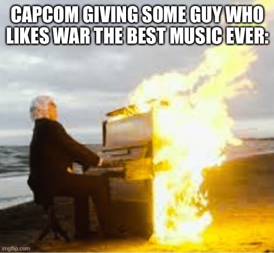 Playing flaming piano | CAPCOM GIVING SOME GUY WHO LIKES WAR THE BEST MUSIC EVER: | image tagged in playing flaming piano | made w/ Imgflip meme maker