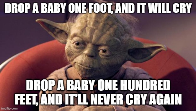 Yoda Wisdom |  DROP A BABY ONE FOOT, AND IT WILL CRY; DROP A BABY ONE HUNDRED FEET, AND IT'LL NEVER CRY AGAIN | image tagged in yoda wisdom | made w/ Imgflip meme maker