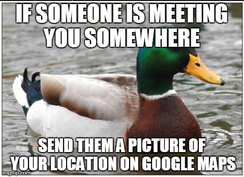 Actual Advice Mallard | IF SOMEONE IS MEETING YOU SOMEWHERE  SEND THEM A PICTURE OF YOUR LOCATION ON GOOGLE MAPS | image tagged in memes,actual advice mallard | made w/ Imgflip meme maker