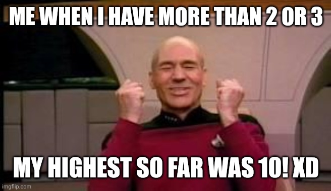 Happy Picard | ME WHEN I HAVE MORE THAN 2 OR 3 MY HIGHEST SO FAR WAS 10! XD | image tagged in happy picard | made w/ Imgflip meme maker