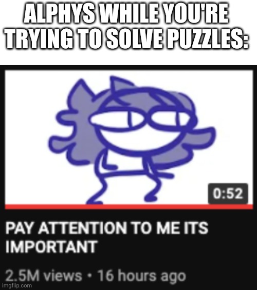 Pretty sure we all know that feeling. | ALPHYS WHILE YOU'RE TRYING TO SOLVE PUZZLES: | image tagged in blank white template,pay attention to me its important | made w/ Imgflip meme maker