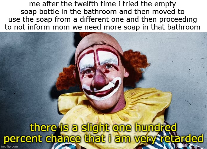 retarded clown | me after the twelfth time i tried the empty soap bottle in the bathroom and then moved to use the soap from a different one and then proceeding to not inform mom we need more soap in that bathroom; there is a slight one hundred percent chance that i am very retarded | image tagged in clown | made w/ Imgflip meme maker