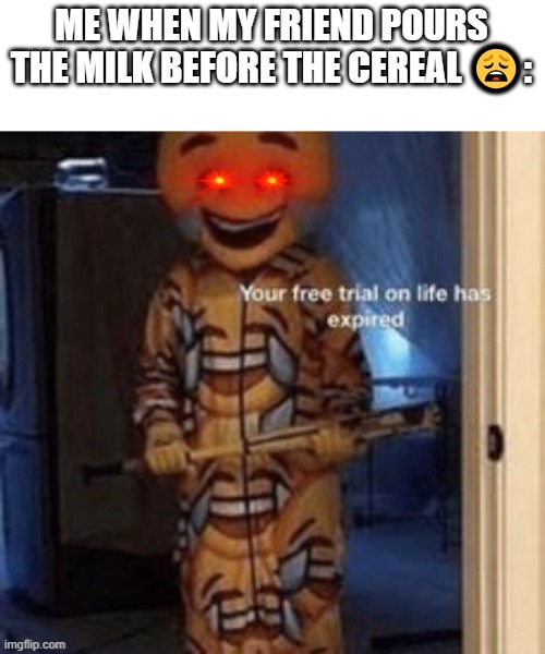 your free trial on life has expired | ME WHEN MY FRIEND POURS THE MILK BEFORE THE CEREAL 😩: | image tagged in your free trial on life has expired | made w/ Imgflip meme maker