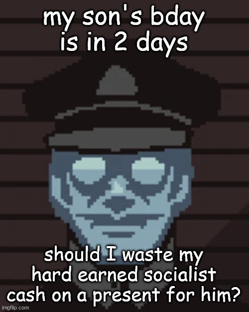 talking about papers please here | my son's bday is in 2 days; should I waste my hard earned socialist cash on a present for him? | image tagged in m vonel | made w/ Imgflip meme maker