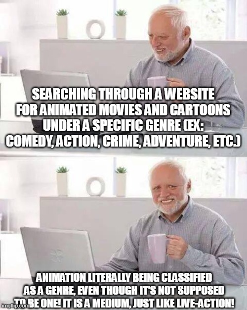 Why is animation classified as a genre? | SEARCHING THROUGH A WEBSITE FOR ANIMATED MOVIES AND CARTOONS UNDER A SPECIFIC GENRE (EX: COMEDY, ACTION, CRIME, ADVENTURE, ETC.); ANIMATION LITERALLY BEING CLASSIFIED AS A GENRE, EVEN THOUGH IT'S NOT SUPPOSED TO BE ONE! IT IS A MEDIUM, JUST LIKE LIVE-ACTION! | image tagged in memes,hide the pain harold,animation,depressing,movies,comics/cartoons | made w/ Imgflip meme maker