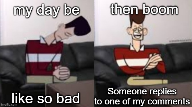 My day be so fine reversed | then boom; my day be; like so bad; Someone replies to one of my comments | image tagged in my day be so fine reversed | made w/ Imgflip meme maker