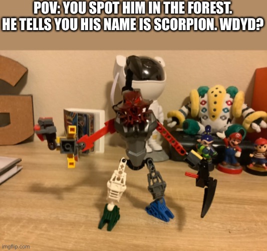 Bionicle RP! Bionicles pefered. (Memechat only) | POV: YOU SPOT HIM IN THE FOREST. HE TELLS YOU HIS NAME IS SCORPION. WDYD? | made w/ Imgflip meme maker