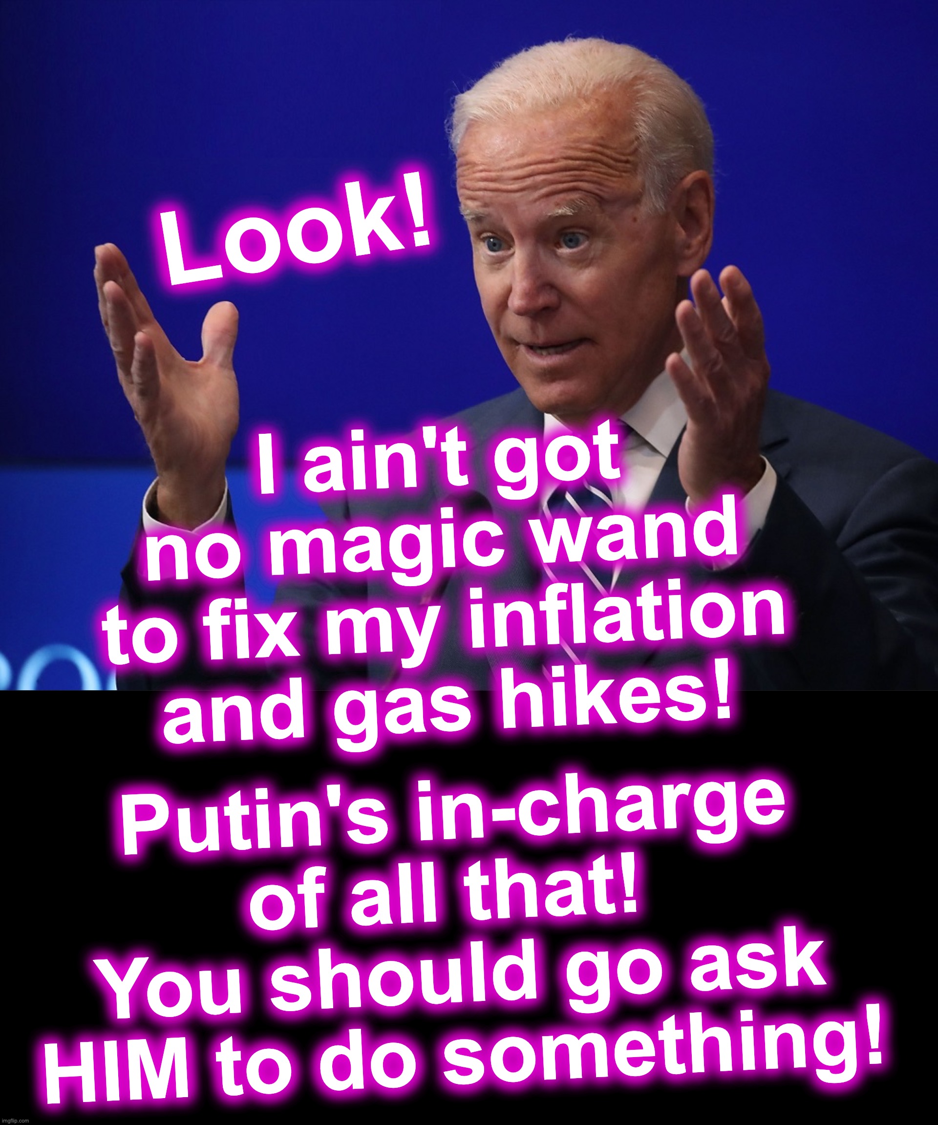 Yup, that's pretty much what he's saying... Now let him go eat his pudding! | Look! I ain't got no magic wand to fix my inflation and gas hikes! Putin's in-charge of all that! 
You should go ask HIM to do something! | image tagged in joe biden - hands up,black box | made w/ Imgflip meme maker