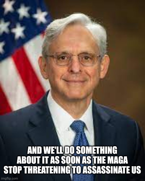 Garland | AND WE'LL DO SOMETHING ABOUT IT AS SOON AS THE MAGA STOP THREATENING TO ASSASSINATE US | image tagged in garland | made w/ Imgflip meme maker