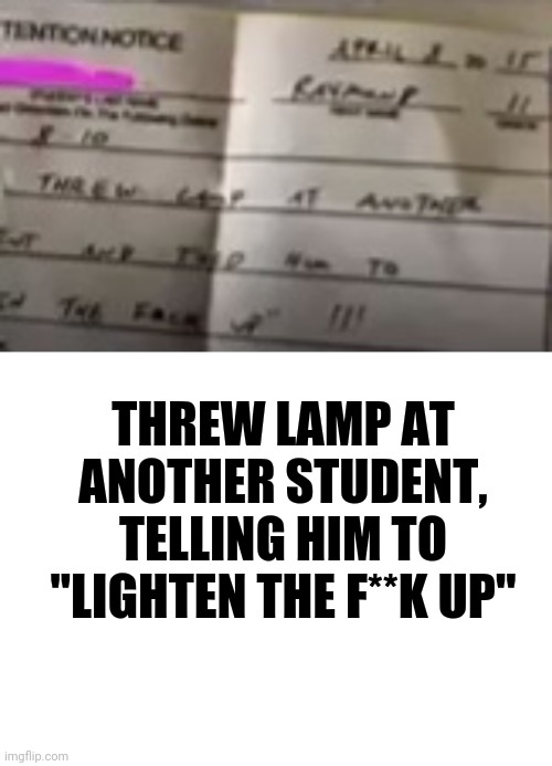 A while lamp | THREW LAMP AT ANOTHER STUDENT, TELLING HIM TO "LIGHTEN THE F**K UP" | image tagged in blank white template | made w/ Imgflip meme maker