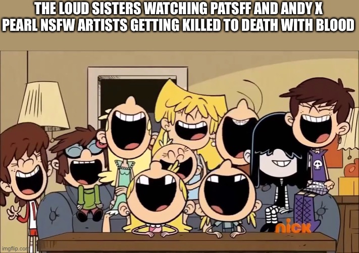 That will be so hilarious | THE LOUD SISTERS WATCHING PATSFF AND ANDY X PEARL NSFW ARTISTS GETTING KILLED TO DEATH WITH BLOOD | image tagged in the loud siblings laugh | made w/ Imgflip meme maker