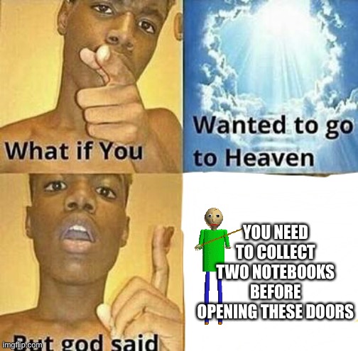 What if you wanted to go to Heaven | YOU NEED TO COLLECT TWO NOTEBOOKS BEFORE OPENING THESE DOORS | image tagged in what if you wanted to go to heaven | made w/ Imgflip meme maker