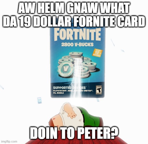 AW HELM GNAW WHAT DA 19 DOLLAR FORNITE CARD; DOIN TO PETER? | made w/ Imgflip meme maker