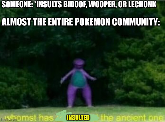 bidoof, wooper, lechonk |  SOMEONE: *INSULTS BIDOOF, WOOPER, OR LECHONK; ALMOST THE ENTIRE POKEMON COMMUNITY:; INSULTED | image tagged in whomst has awakened the ancient one | made w/ Imgflip meme maker