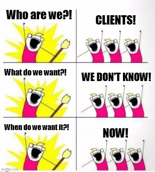 Who are we | Who are we?! CLIENTS! What do we want?! WE DON'T KNOW! When do we want it?! NOW! | image tagged in who are we | made w/ Imgflip meme maker