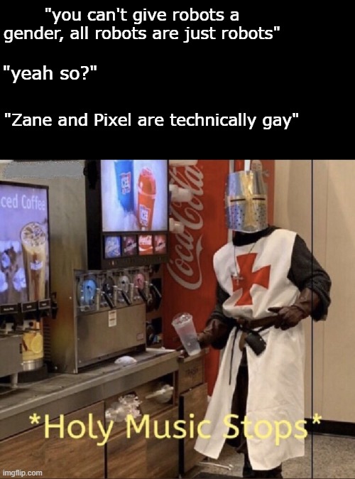 Holy music stops | "you can't give robots a gender, all robots are just robots"; "yeah so?"; "Zane and Pixel are technically gay" | image tagged in holy music stops | made w/ Imgflip meme maker