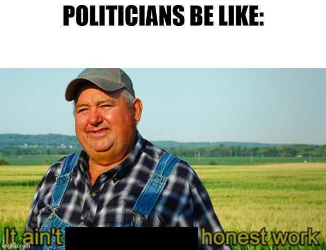 yup  (is this political or no?) | POLITICIANS BE LIKE: | image tagged in it ain't much but it's honest work | made w/ Imgflip meme maker