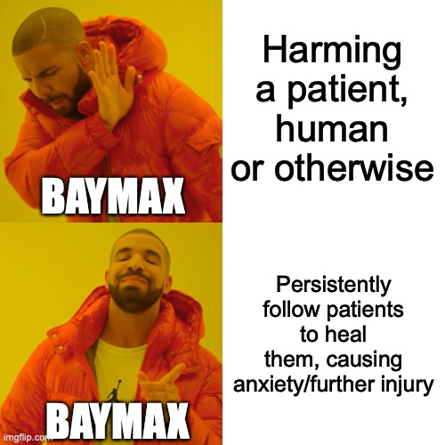 Baymax Wants You Healed | Harming a patient, human or otherwise; BAYMAX; Persistently follow patients to heal them, causing anxiety/further injury; BAYMAX | image tagged in memes,drake hotline bling,baymax,healing,funny,health | made w/ Imgflip meme maker