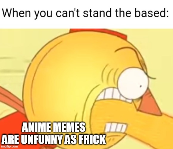 When you can't stand the based | ANIME MEMES ARE UNFUNNY AS FRICK | image tagged in when you can't stand the based,memes,anime | made w/ Imgflip meme maker