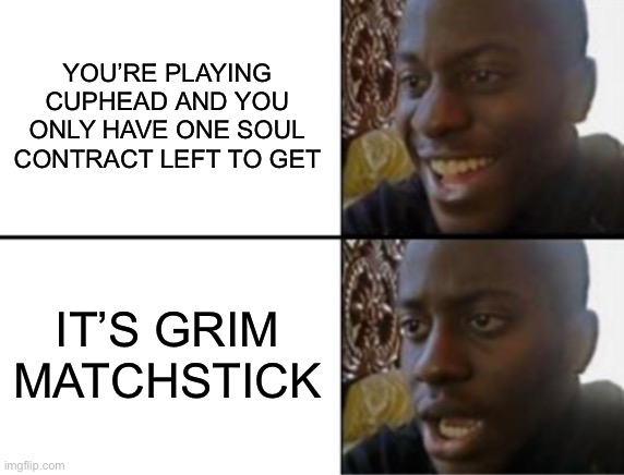 Oh yeah! Oh no... | YOU’RE PLAYING CUPHEAD AND YOU ONLY HAVE ONE SOUL CONTRACT LEFT TO GET; IT’S GRIM MATCHSTICK | image tagged in oh yeah oh no | made w/ Imgflip meme maker