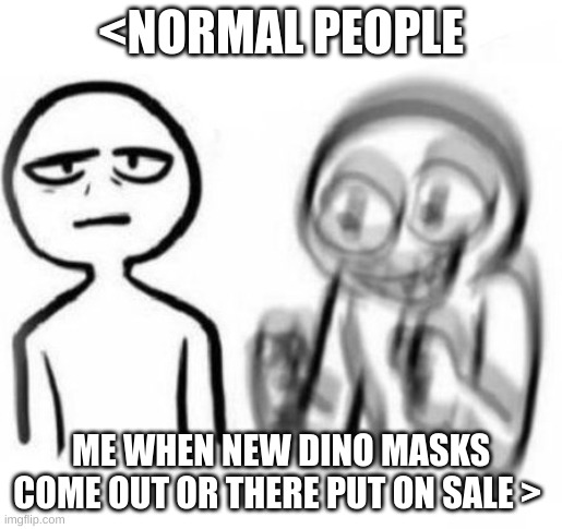 yes i am and im not sry about it | <NORMAL PEOPLE; ME WHEN NEW DINO MASKS COME OUT OR THERE PUT ON SALE > | image tagged in tired vs hyper | made w/ Imgflip meme maker