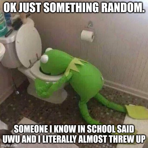 Kermit Throwing Up | OK JUST SOMETHING RANDOM. SOMEONE I KNOW IN SCHOOL SAID UWU AND I LITERALLY ALMOST THREW UP | image tagged in kermit throwing up | made w/ Imgflip meme maker
