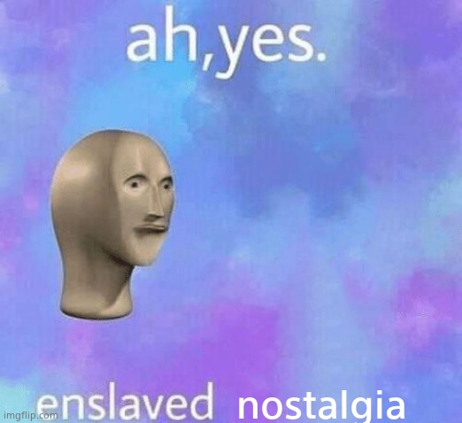 Ah Yes enslaved | nostalgia | image tagged in ah yes enslaved | made w/ Imgflip meme maker