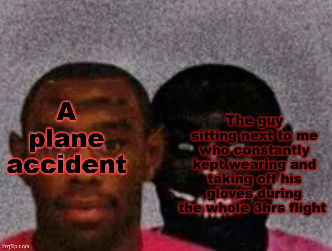 O-No | The guy sitting next to me who constantly kept wearing and taking off his gloves during the whole 3hrs flight; A plane accident | image tagged in good tyler and bad tyler,i really don't like tags | made w/ Imgflip meme maker