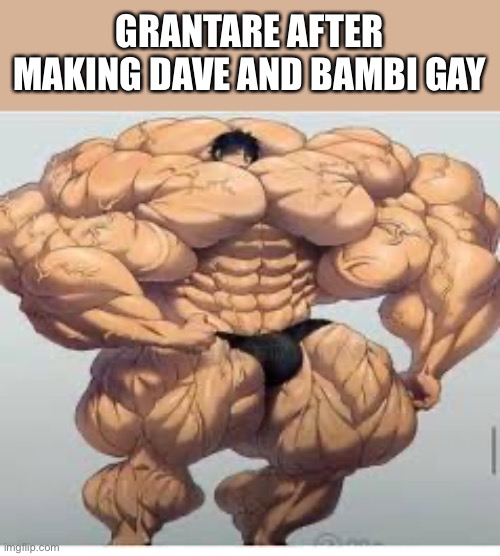 Mistakes makes you stronger | GRANTARE AFTER MAKING DAVE AND BAMBI GAY | image tagged in mistakes make you stronger | made w/ Imgflip meme maker